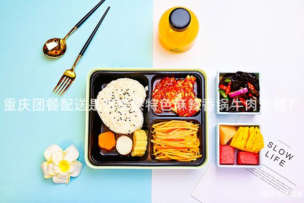 重庆团餐配送是否提供特色麻辣香锅牛肉套餐？
