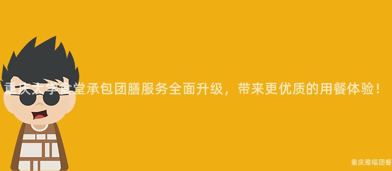 重庆大学食堂承包团膳服务全面升级，带来更优质的用餐体验！