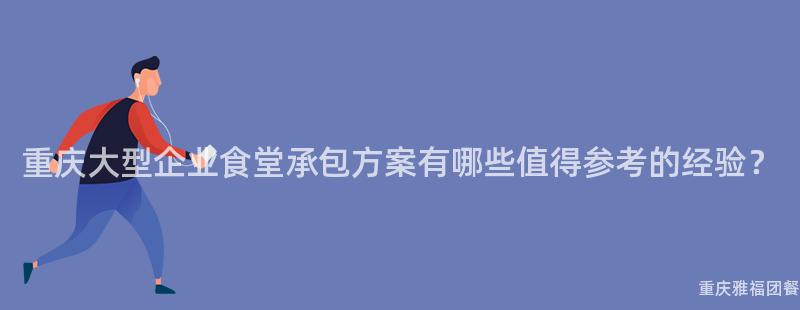 重庆大型企业食堂承包方案有哪些值得参考的经验？