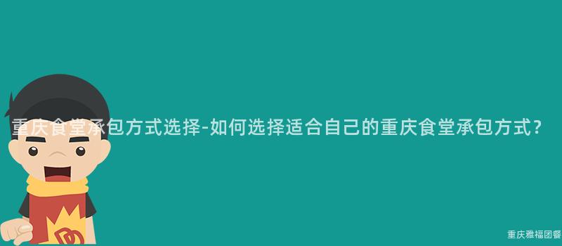 重庆食堂承包方式选择-如何选择适合自己的重庆食堂承包方式？