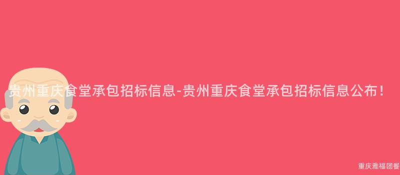 贵州重庆食堂承包招标信息-贵州重庆食堂承包招标信息公布！