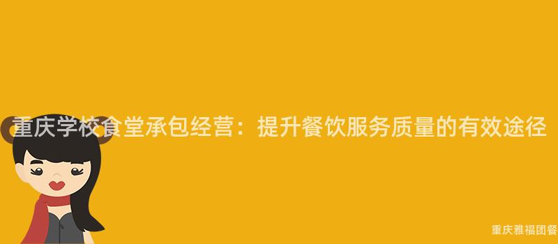 重庆学校食堂承包经营：提升餐饮服务质量的有效途径