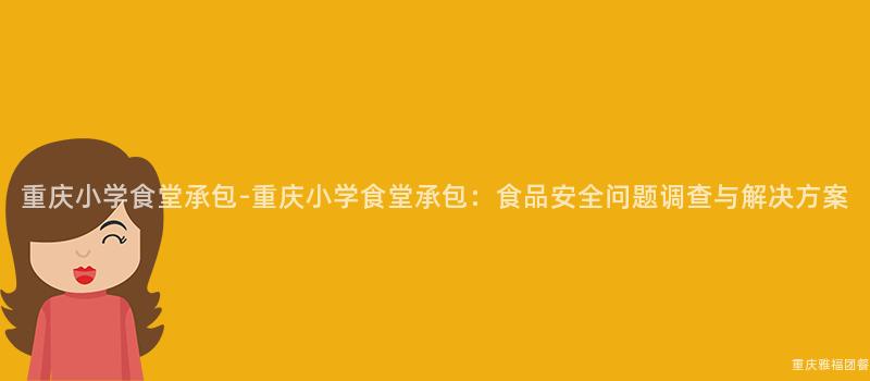 重庆小学食堂承包-重庆小学食堂承包：食品安全问题调查与解决方案