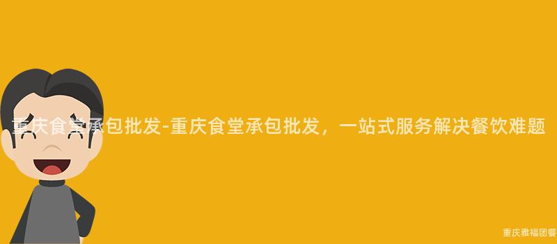 重庆食堂承包批发-重庆食堂承包批发，一站式服务解决餐饮难题