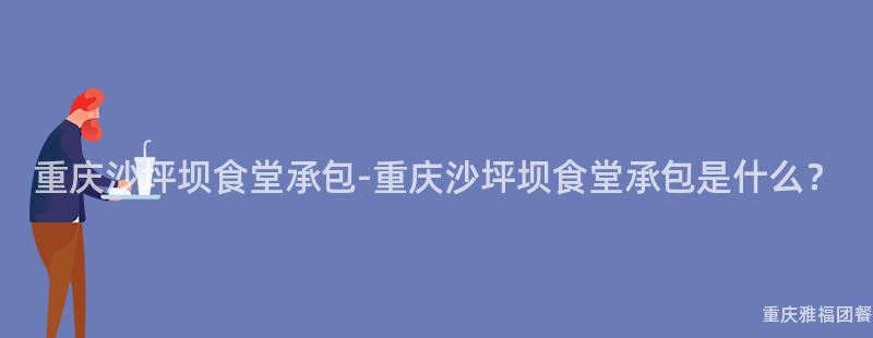 重庆沙坪坝食堂承包-重庆沙坪坝食堂承包是什么？