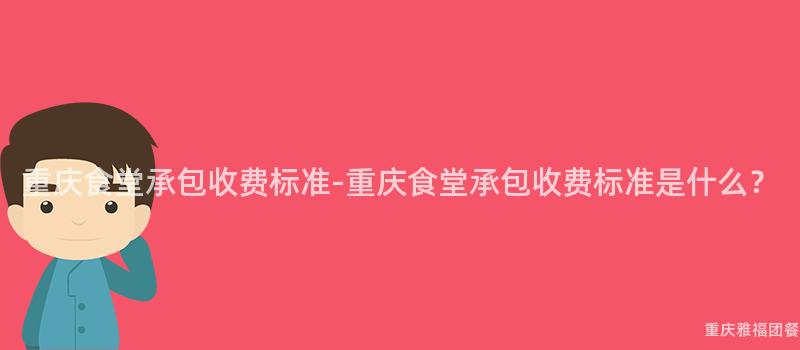 重庆食堂承包收费标准-重庆食堂承包收费标准是什么？