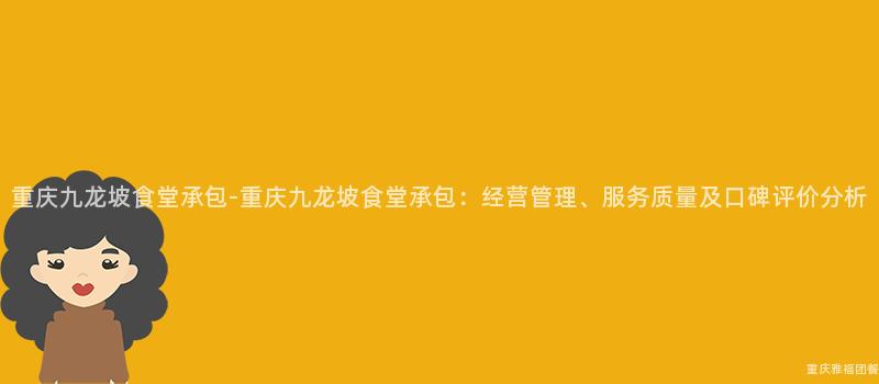 重庆九龙坡食堂承包-重庆九龙坡食堂承包：经营管理、服务质量及口碑评价分析