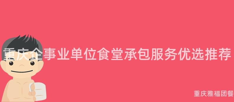 重庆企事业单位食堂承包服务优选推荐