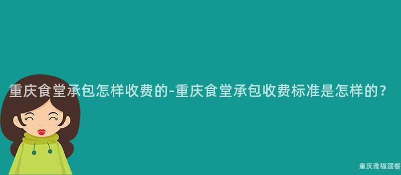 重庆食堂承包怎样收费的-重庆食堂承包收费标准是怎样的？