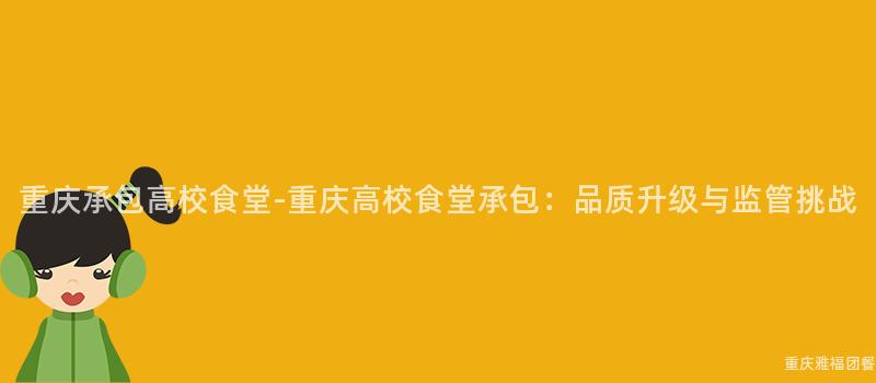重庆承包高校食堂-重庆高校食堂承包：品质升级与监管挑战