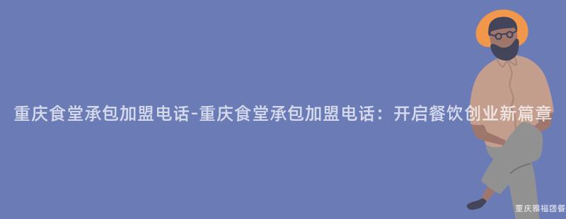 重庆食堂承包加盟电话-重庆食堂承包加盟电话：开启餐饮创业新篇章