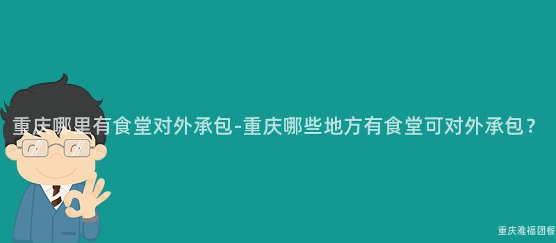 重庆哪里有食堂对外承包-重庆哪些地方有食堂可对外承包？