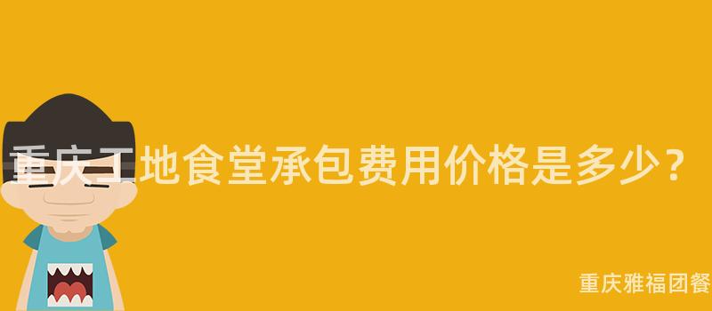 重庆工地食堂承包费用价格是多少？