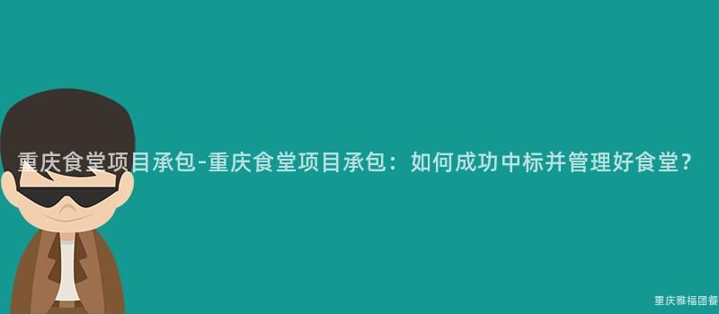 重庆食堂项目承包-重庆食堂项目承包：如何成功中标并管理好食堂？