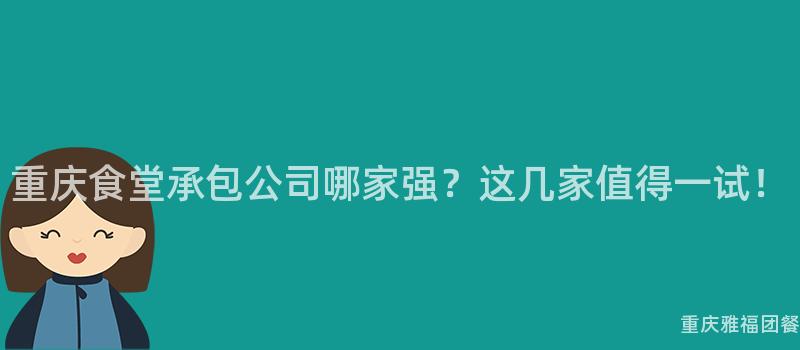 重庆食堂承包公司哪家强？这几家值得一试！