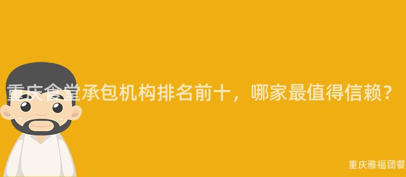 重庆食堂承包机构排名前十，哪家最值得信赖？