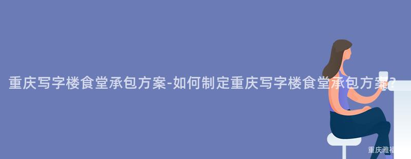 重庆写字楼食堂承包方案-如何制定重庆写字楼食堂承包方案？