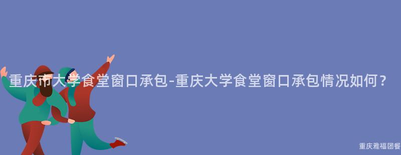 重庆市大学食堂窗口承包-重庆大学食堂窗口承包情况如何？