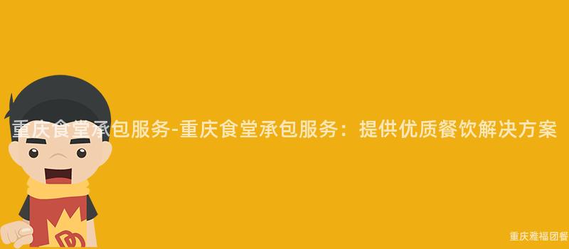 重庆食堂承包服务-重庆食堂承包服务：提供优质餐饮解决方案