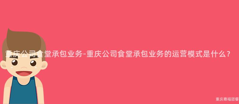 重庆公司食堂承包业务-重庆公司食堂承包业务的运营模式是什么？