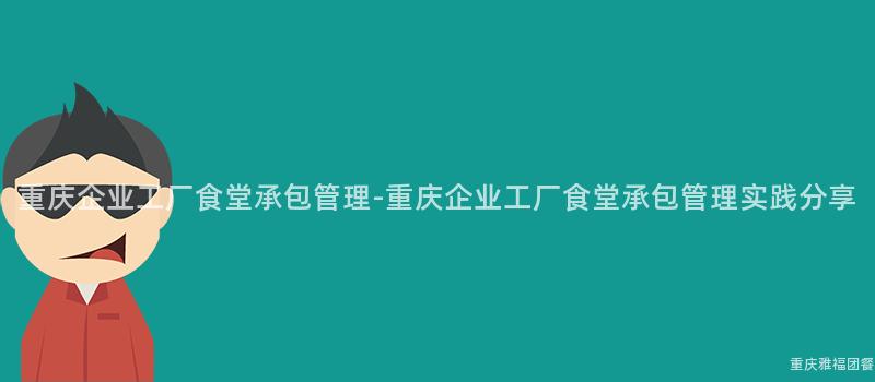 重庆企业工厂食堂承包管理-重庆企业工厂食堂承包管理实践分享