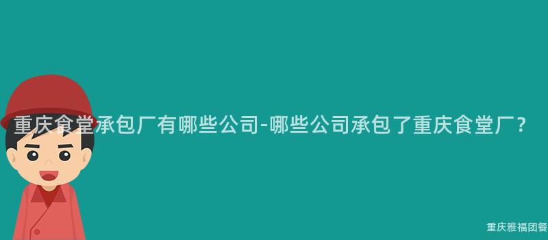 重庆食堂承包厂有哪些公司-哪些公司承包了重庆食堂厂？