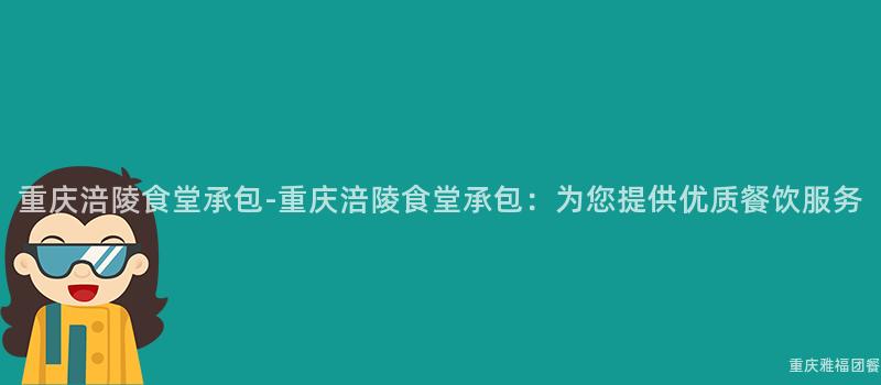 重庆涪陵食堂承包-重庆涪陵食堂承包：为您提供优质餐饮服务