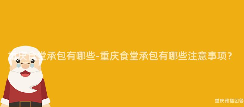 重庆食堂承包有哪些-重庆食堂承包有哪些注意事项？