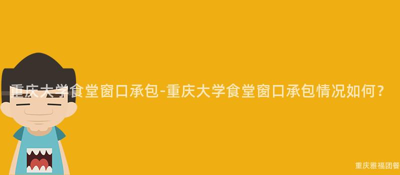 重庆大学食堂窗口承包-重庆大学食堂窗口承包情况如何？