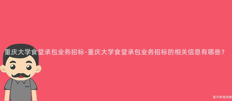 重庆大学食堂承包业务招标-重庆大学食堂承包业务招标的相关信息有哪些？