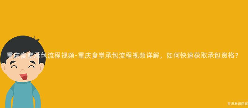 重庆食堂承包流程视频-重庆食堂承包流程视频详解，如何快速获取承包资格？