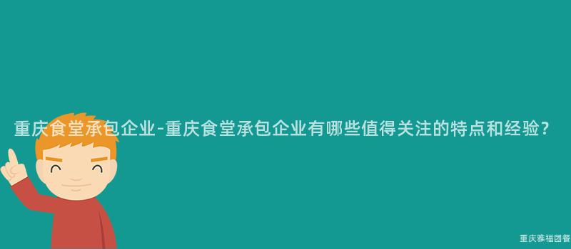 重庆食堂承包企业-重庆食堂承包企业有哪些值得关注的特点和经验？