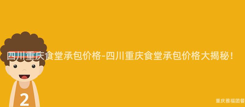 四川重庆食堂承包价格-四川重庆食堂承包价格大揭秘！