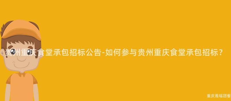 贵州重庆食堂承包招标公告-如何参与贵州重庆食堂承包招标？