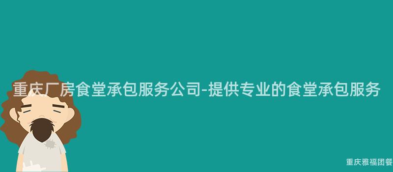 重庆厂房食堂承包服务公司-提供专业的食堂承包服务