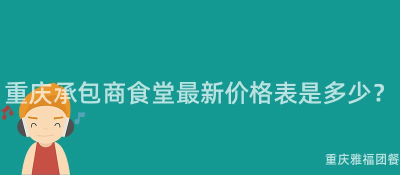 重庆承包商食堂最新价格表是多少？