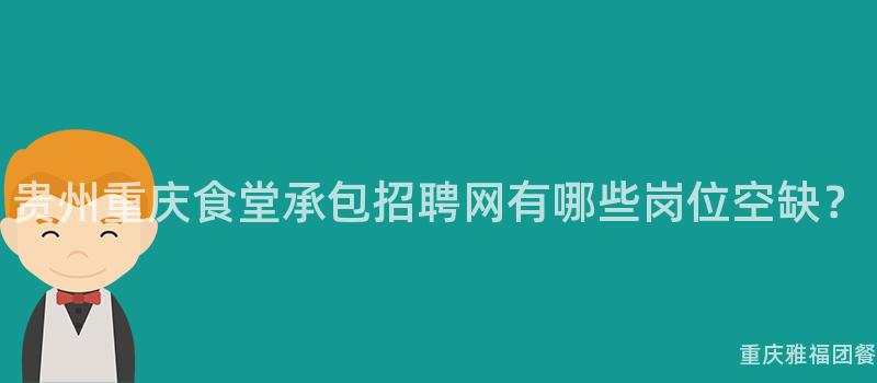 贵州重庆食堂承包招聘网有哪些岗位空缺？