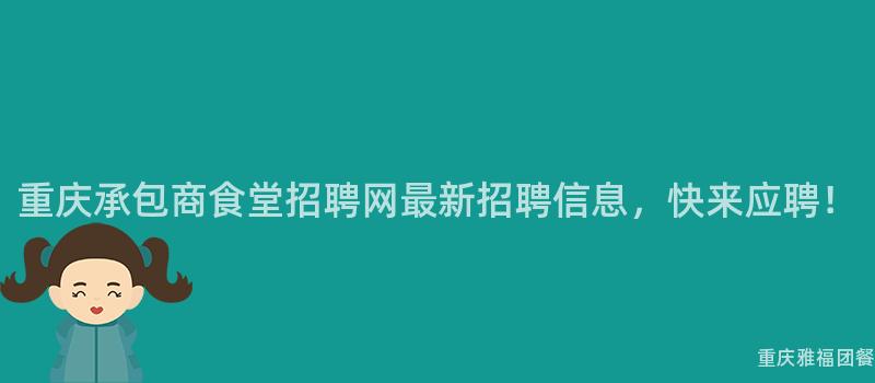 重庆承包商食堂招聘网最新招聘信息，快来应聘！