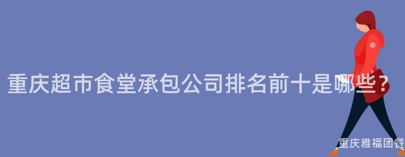 重庆超市食堂承包公司排名前十是哪些？