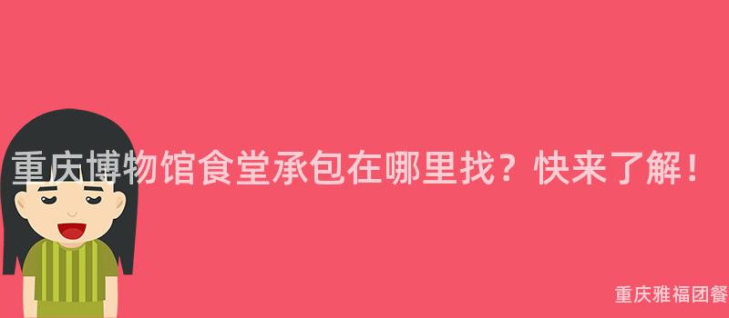 重庆博物馆食堂承包在哪里找？快来了解！