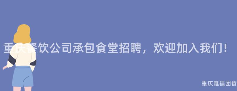 重庆餐饮公司承包食堂招聘，欢迎加入我们！