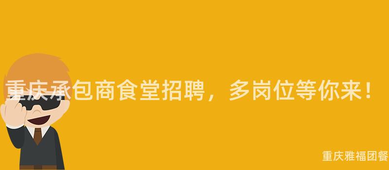 重庆承包商食堂招聘，多岗位等你来！