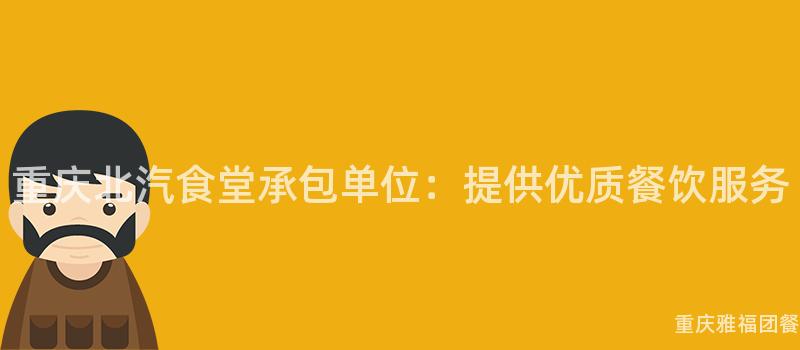 重庆北汽食堂承包单位：提供优质餐饮服务