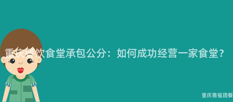 重庆餐饮食堂承包公分：如何成功经营一家食堂？