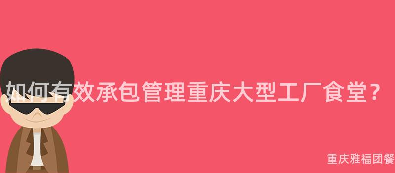 如何有效承包管理重庆大型工厂食堂？