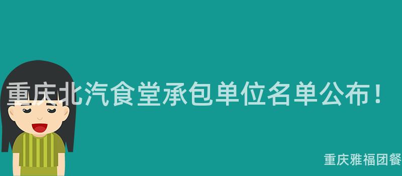 重庆北汽食堂承包单位名单公布！