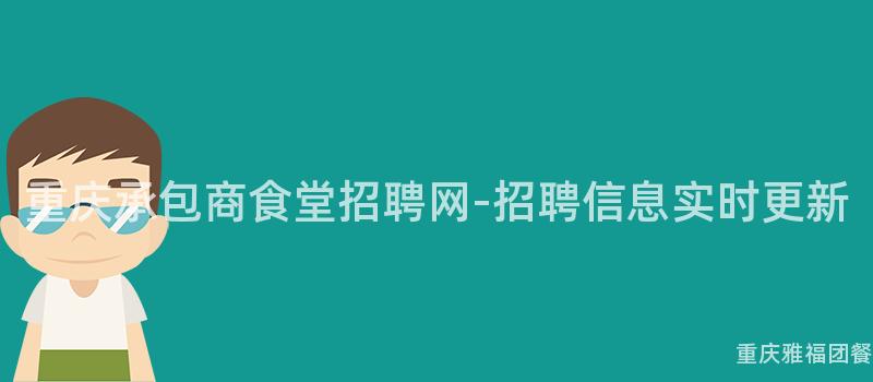 重庆承包商食堂招聘网-招聘信息实时更新