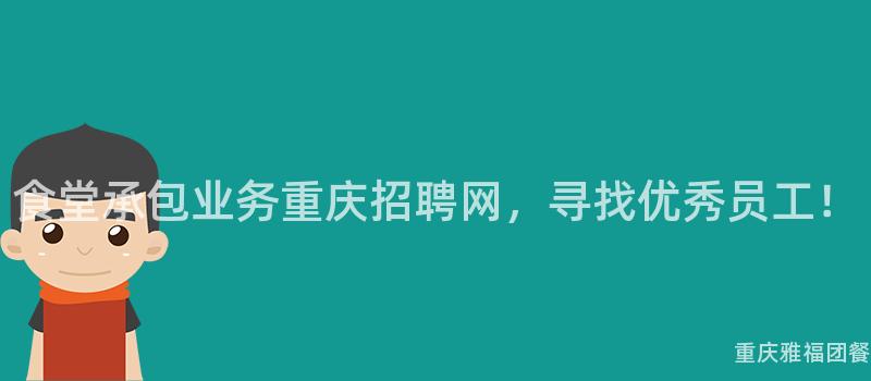 食堂承包业务重庆招聘网，寻找优秀员工！