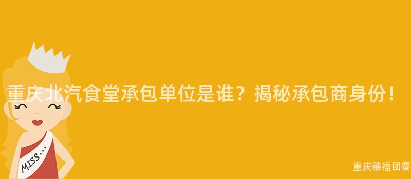 重庆北汽食堂承包单位是谁？揭秘承包商身份！