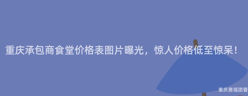 重庆承包商食堂价格表图片曝光，惊人价格低至惊呆！